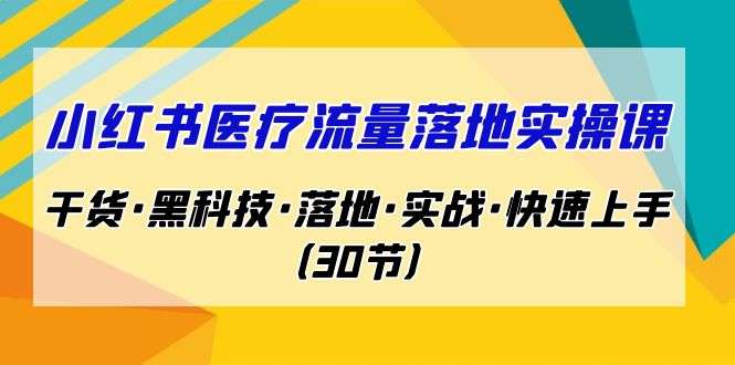 小红书·医疗流量落地实操课，干货·黑科技·落地·实战·快速上手（30节）-小哥找项目网创