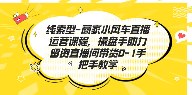 线索型-商家小风车直播运营课程，操盘手助力留资直播间带货0-1手把手教学-小哥找项目网创