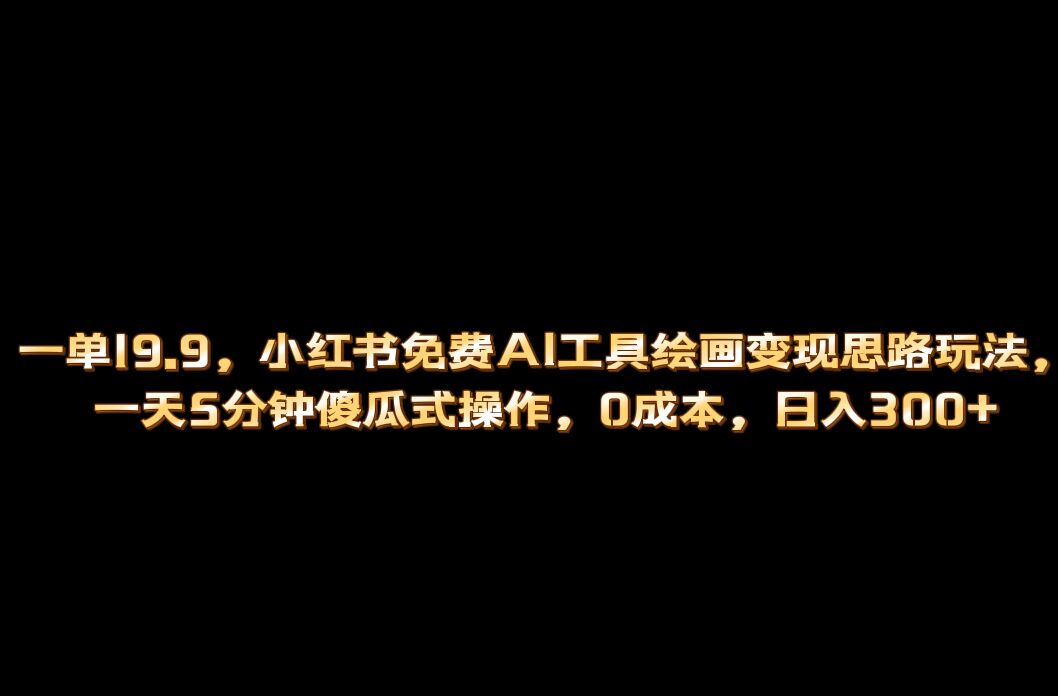 小红书免费AI工具绘画变现玩法，一天5分钟傻瓜式操作，0成本日入300+-小哥找项目网创