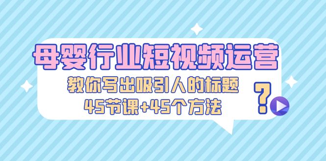 母婴行业短视频运营：教你写个吸引人的标题，45节课+45个方法-小哥找项目网创