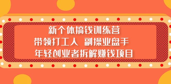 新个体搞钱训练营：带领打工人 副操业盘手 年轻创业者拆解赚钱项目-小哥找项目网创