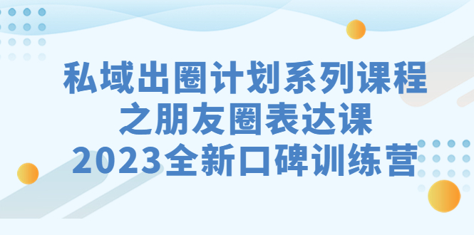 私域-出圈计划系列课程之朋友圈-表达课，2023全新口碑训练营-小哥找项目网创