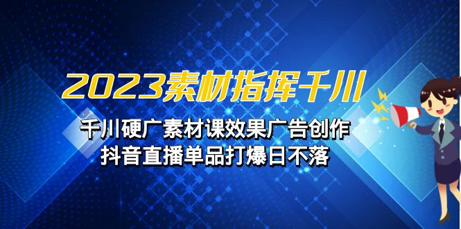 2023素材 指挥千川，千川硬广素材课效果广告创作，抖音直播单品打爆日不落-小哥找项目网创