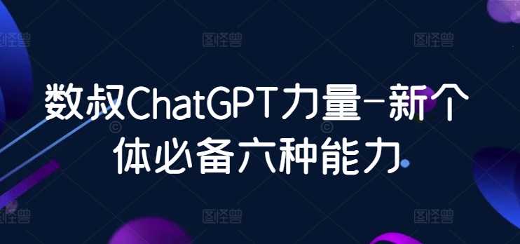 数叔ChatGPT力量-新个体必备六种能力-小哥找项目网创