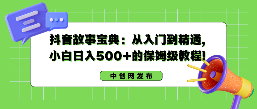 抖音故事宝典：从入门到精通，小白日入500+的保姆级教程！-小哥找项目网创