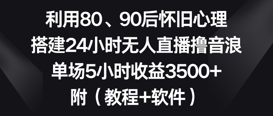 利用80、90后怀旧心理，搭建24小时无人直播撸音浪，单场5小时收益3500+…-小哥找项目网创