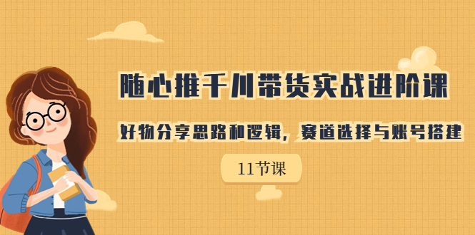 随心推千川带货实战进阶课，好物分享思路和逻辑，赛道选择与账号搭建-小哥找项目网创