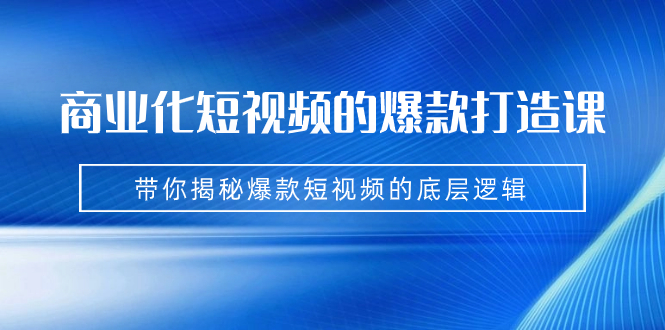 商业化短视频的爆款打造课：手把手带你揭秘爆款短视频的底层逻辑（9节课）-小哥找项目网创