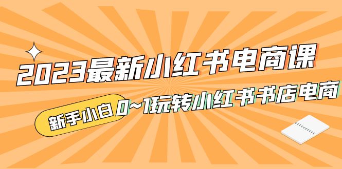 2023最新小红书·电商课，新手小白从0~1玩转小红书书店电商-小哥找项目网创