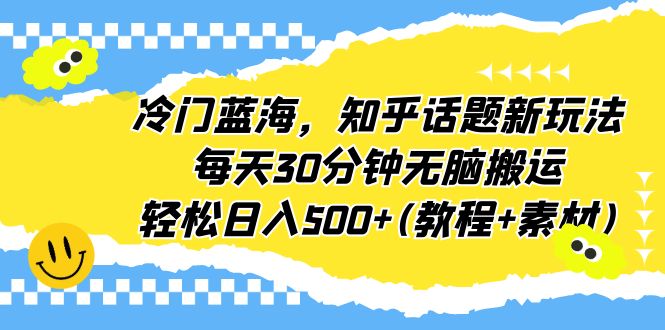 冷门蓝海，知乎话题新玩法，每天30分钟无脑搬运，轻松日入500+(教程+素材)-小哥找项目网创