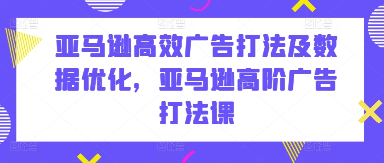 亚马逊高效广告打法及数据优化，亚马逊高阶广告打法课-小哥找项目网创