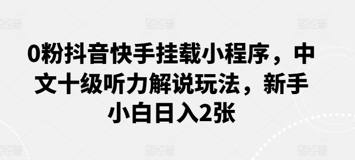 0粉抖音快手挂载小程序，中文十级听力解说玩法，新手小白日入2张-小哥找项目网创