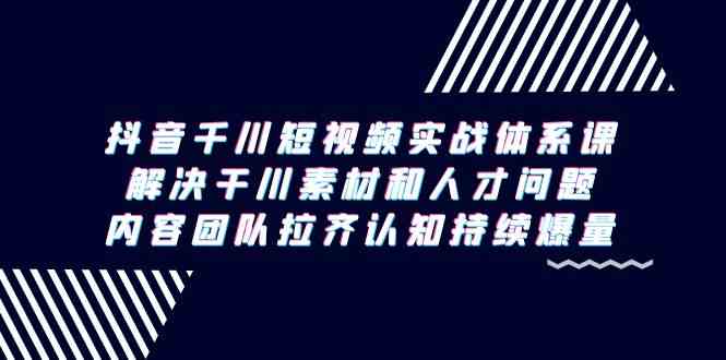 （9173期）抖音千川短视频实战体系课，解决干川素材和人才问题，内容团队拉齐认知…-小哥找项目网创