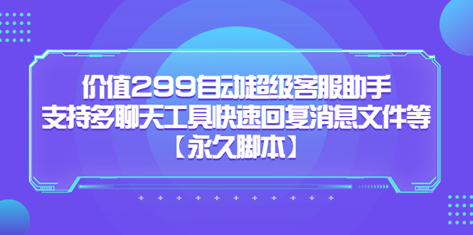 价值299自动超级客服助手，支持多聊天工具快速回复消息文件等【永久脚本】-小哥找项目网创