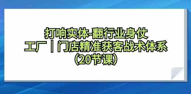 打响实体行业翻身仗，工厂门店精准获客战术体系（20节课）-小哥找项目网创