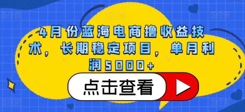 4月份蓝海电商撸收益技术，长期稳定项目，单月利润5000+-小哥找项目网创