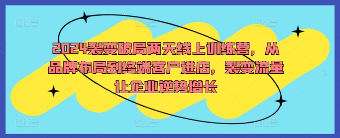 2024裂变破局两天线上训练营，从品牌布局到终端客户进店，裂变流量让企业逆势增长-小哥找项目网创