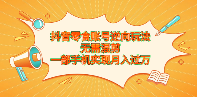 抖音零食账号逆向玩法，无需混剪，一部手机实现月入过万-小哥找项目网创