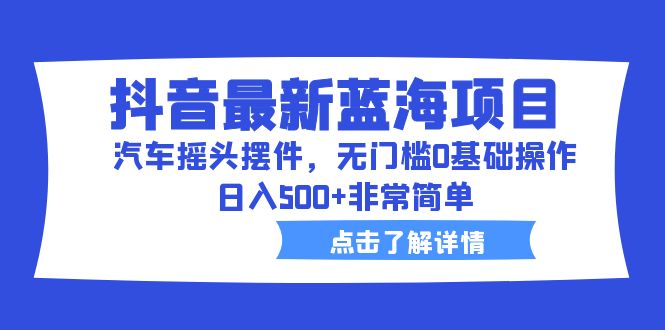 抖音最新蓝海项目，汽车摇头摆件，无门槛0基础操作，日入500+非常简单-小哥找项目网创