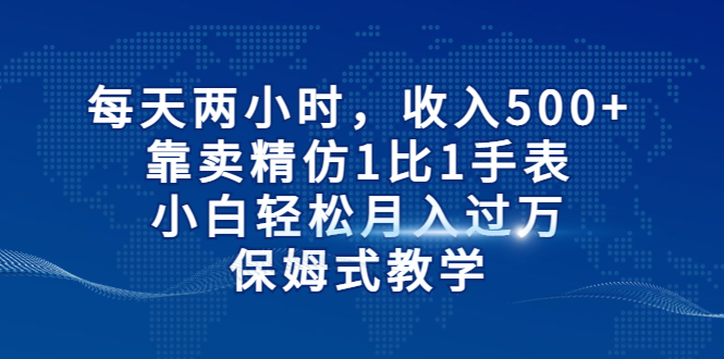 每天两小时，收入500+，靠卖精仿1比1手表，小白轻松月入过万！保姆式教学-小哥找项目网创