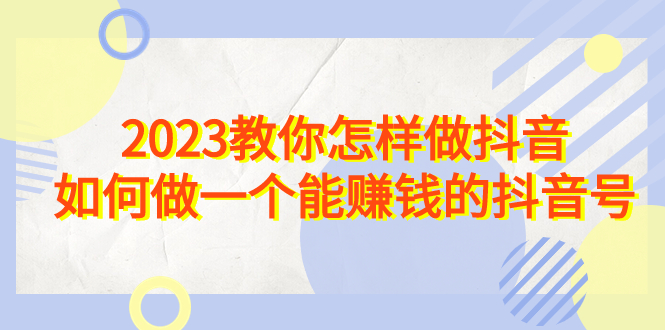 2023教你怎样做抖音，如何做一个能赚钱的抖音号（22节课）-小哥找项目网创