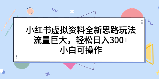 小红书虚拟资料全新思路玩法，流量巨大，轻松日入300+，小白可操作-小哥找项目网创