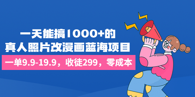 一天能搞1000+的，真人照片改漫画蓝海项目，一单9.9-19.9，收徒299，零成本-小哥找项目网创