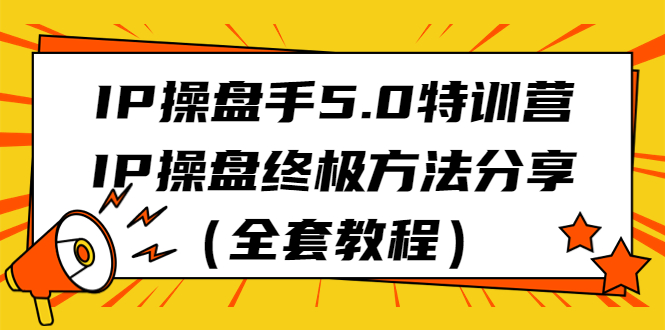 IP操盘手5.0特训营，IP操盘终极方法分享（全套教程）-小哥找项目网创