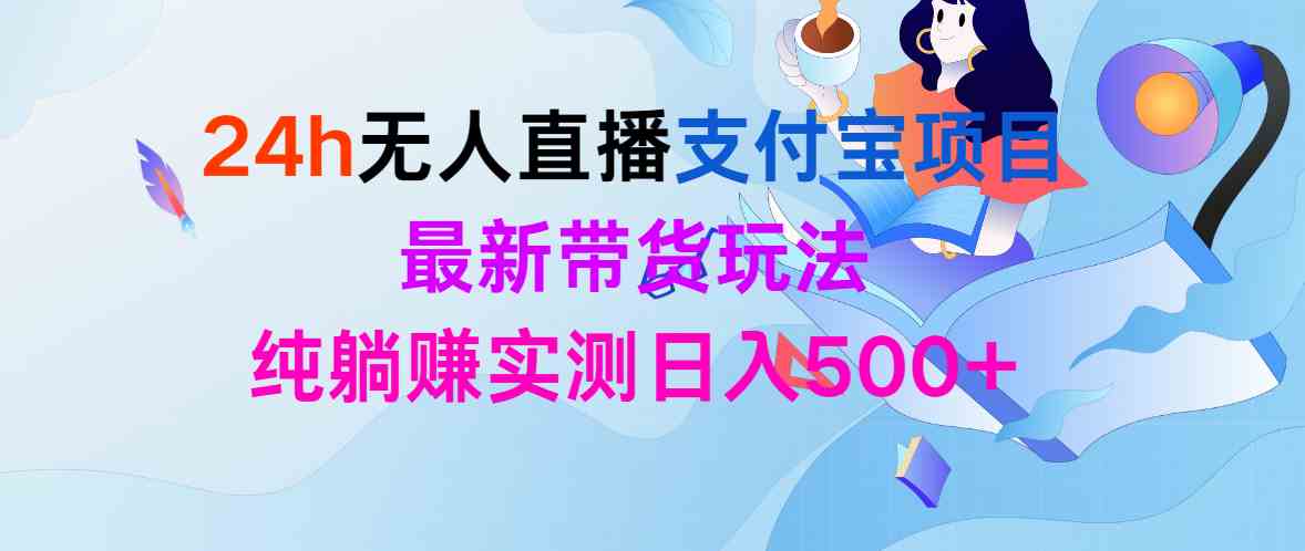 （9934期）24h无人直播支付宝项目，最新带货玩法，纯躺赚实测日入500+-小哥找项目网创