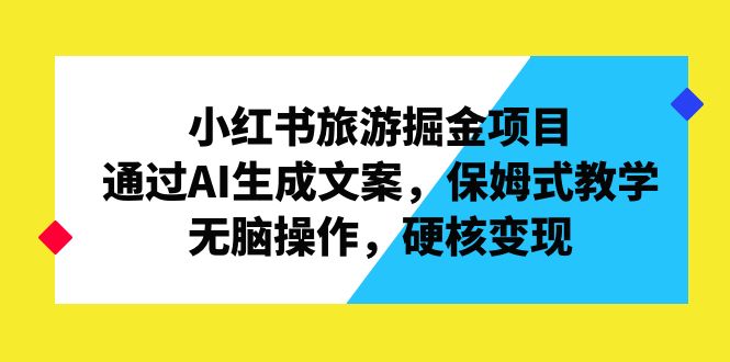 小红书旅游掘金项目，通过AI生成文案，保姆式教学，无脑操作，硬核变现-小哥找项目网创