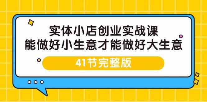 实体小店创业实战课，能做好小生意才能做好大生意-41节完整版-小哥找项目网创