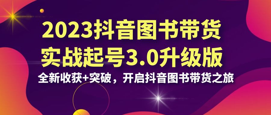 2023抖音 图书带货实战起号3.0升级版：全新收获+突破，开启抖音图书带货…-小哥找项目网创