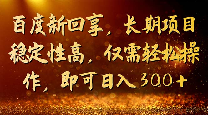 百度新回享，长期项目稳定性高，仅需轻松操作，即可日入300+-小哥找项目网创