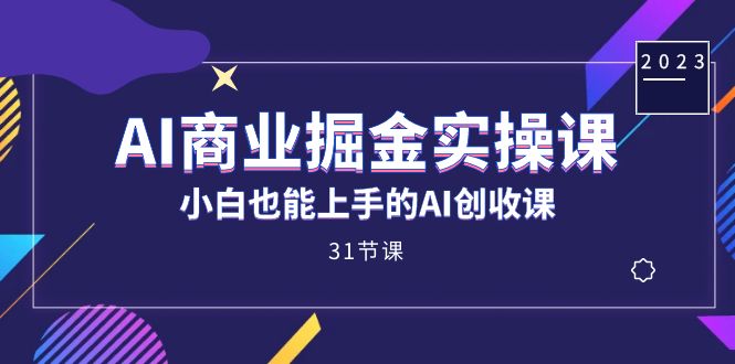 AI商业掘金实操课，小白也能上手的AI创收课（31课）-小哥找项目网创