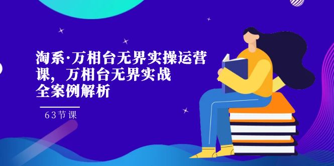 淘系·万相台无界实操运营课，万相台·无界实战全案例解析（63节课）-小哥找项目网创