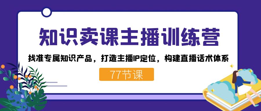 知识卖课主播训练营：找准专属知识产品，打造主播IP定位，构建直播话术体系-小哥找项目网创