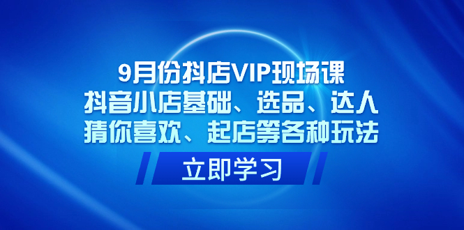 9月份抖店VIP现场课，抖音小店基础、选品、达人、猜你喜欢、起店等各种玩法-小哥找项目网创