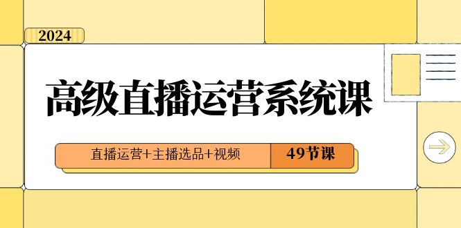 2024高级直播·运营系统课，直播运营+主播选品+视频（49节课）-小哥找项目网创