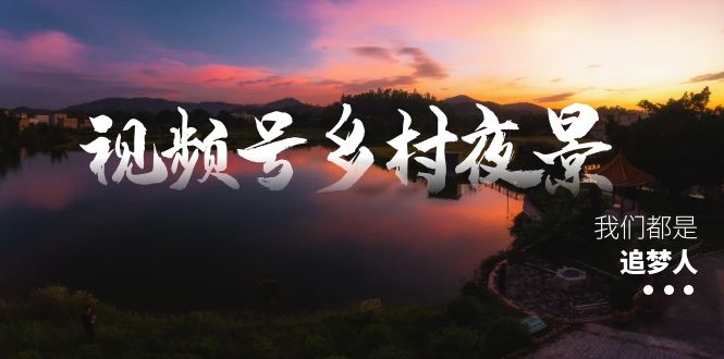 视频号乡村夜景治愈视频课程，一条龙实操玩法（教程+素材+软件）-小哥找项目网创