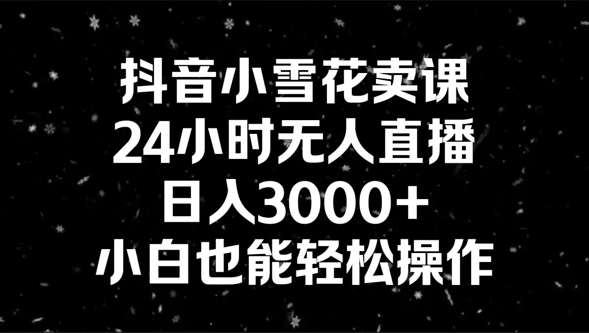 抖音小雪花卖课，24小时无人直播，日入3000+，小白也能轻松操作-小哥找项目网创