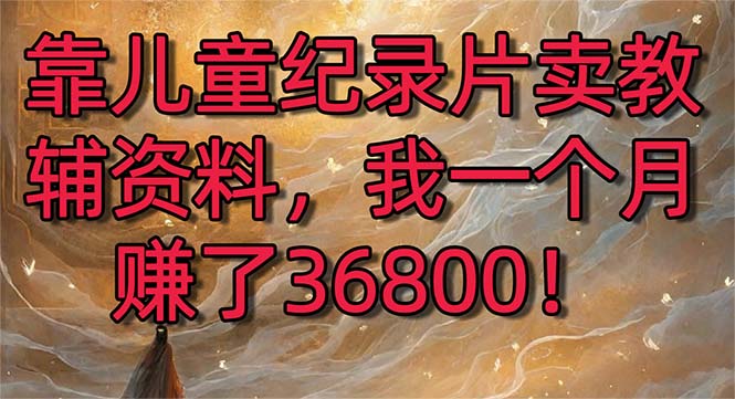 靠儿童纪录片卖教辅资料，一个月赚了36800！暴力变现2.0版本，喂饭级教学-小哥找项目网创