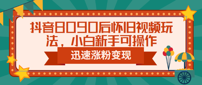 抖音8090后怀旧视频玩法，小白新手可操作，迅速涨粉变现（教程+素材）-小哥找项目网创