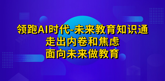 领跑·AI时代-未来教育·知识通：走出内卷和焦虑，面向未来做教育-小哥找项目网创