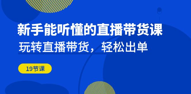 新手能听懂的直播带货课：玩转直播带货，轻松出单（19节课）-小哥找项目网创