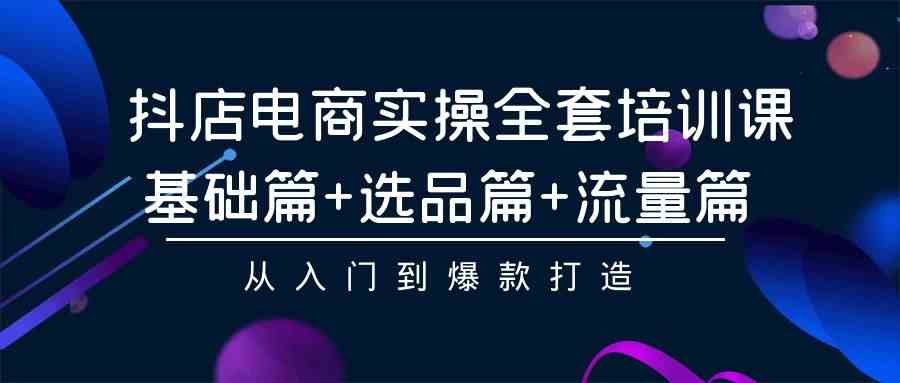 （9604期）抖店电商实操全套培训课：基础篇+选品篇+流量篇，从入门到爆款打造-小哥找项目网创