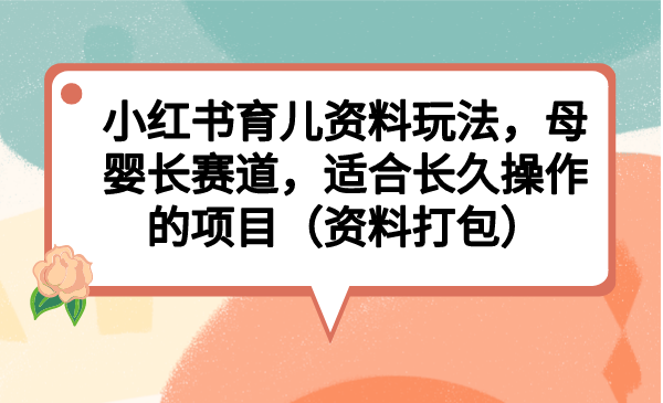 小红书育儿资料玩法，母婴长赛道，适合长久操作的项目（资料打包）-小哥找项目网创