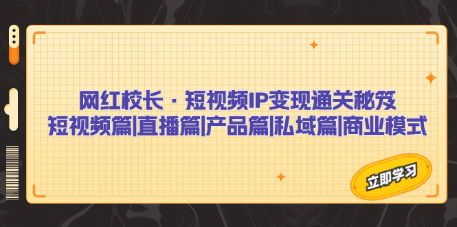 网红校长·短视频IP变现通关秘笈：短视频篇+直播篇+产品篇+私域篇+商业模式-小哥找项目网创