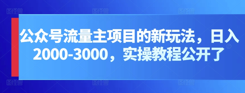 公众号流量主项目的新玩法，日入2000-3000，实操教程公开了-小哥找项目网创