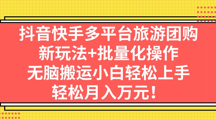 抖音快手多平台旅游团购，新玩法+批量化操作，无脑搬运小白轻松上手，轻…-小哥找项目网创