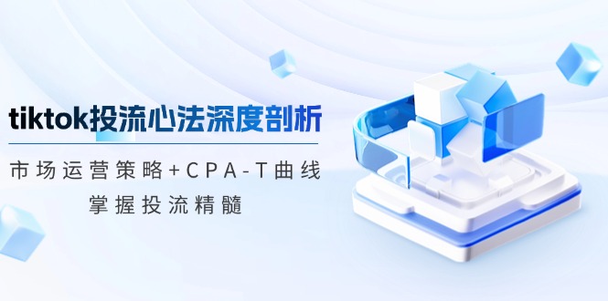 （12784期）tiktok投流心法深度剖析：市场运营策略+CPA-T曲线，掌握投流精髓-小哥找项目网创